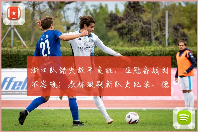 浙江队错失扳平良机，亚冠备战刻不容缓；森林狼刷新队史纪