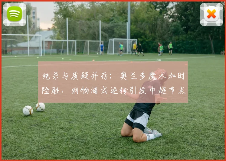 绝杀与质疑并存：奥兰多魔术加时险胜，利物浦式逆转引发中