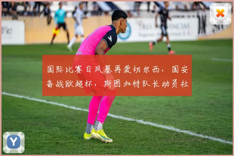 国际比赛日风暴再袭切尔西，国安备战欧超杯，斯图加特队长