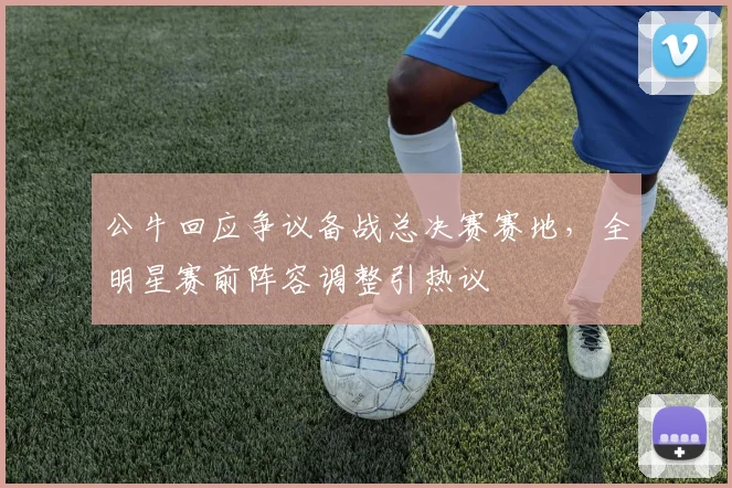 公牛回应争议备战总决赛赛地，全明星赛前阵容调整引热议