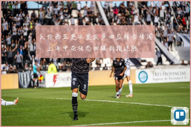 瓦伦西亚更衣室发声回应转会传闻，上海申花状态回暖剑指