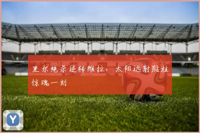 里尔绝杀逆转维拉，太阳远射贴柱惊魂一刻