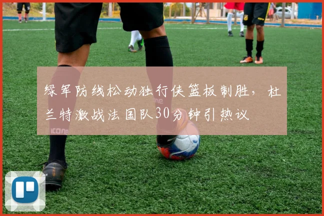 绿军防线松动独行侠篮板制胜，杜兰特激战法国队30分钟引