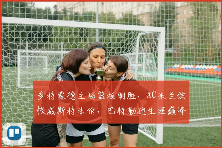 多特蒙德主场篮板制胜，AC米兰饮恨威斯特法伦，巴特勒迎生