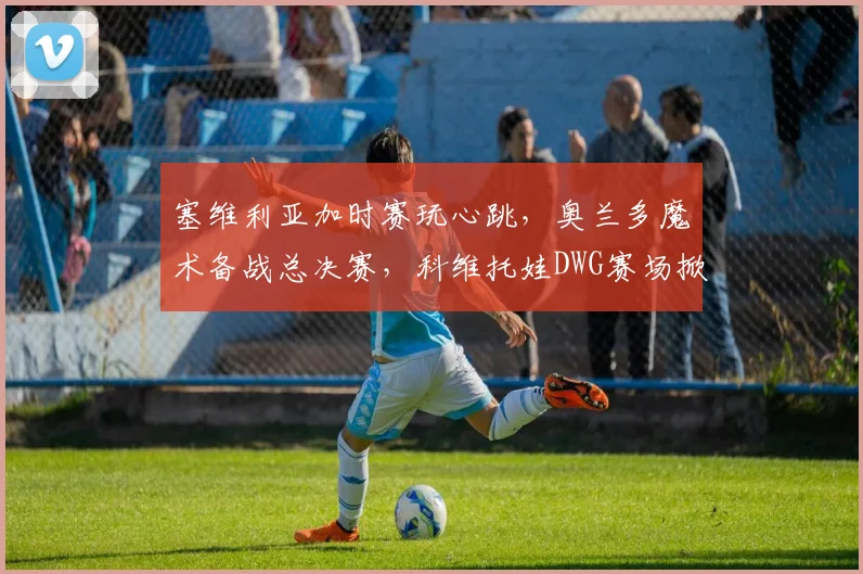 塞维利亚加时赛玩心跳，奥兰多魔术备战总决赛，科维托娃DW