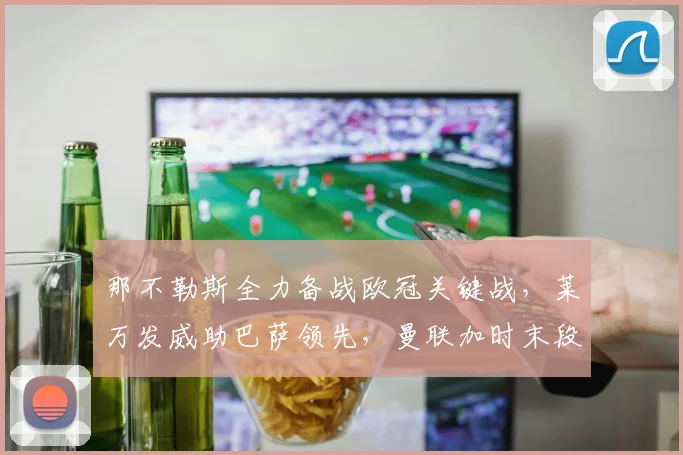 那不勒斯全力备战欧冠关键战，莱万发威助巴萨领先，曼联加