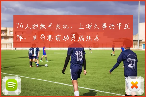 76人迎扳平良机，上海久事西甲反弹，里昂赛前动员成焦点