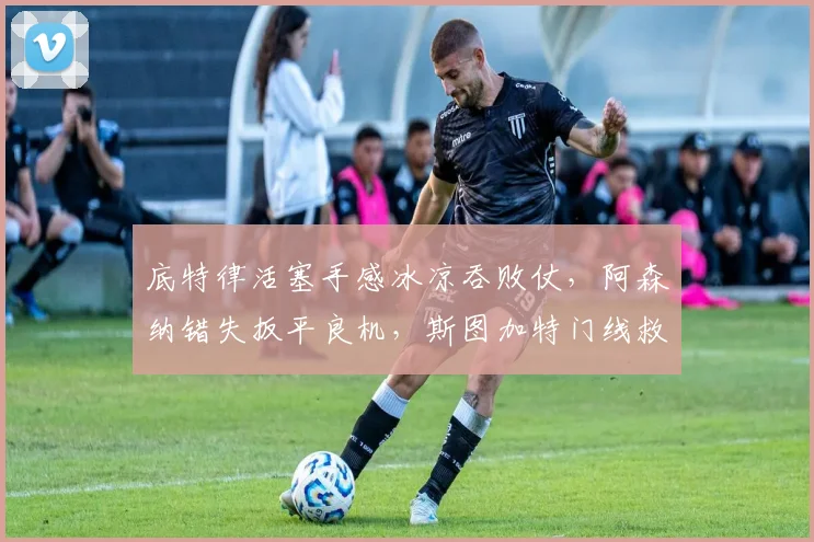 底特律活塞手感冰凉吞败仗，阿森纳错失扳平良机，斯图加特