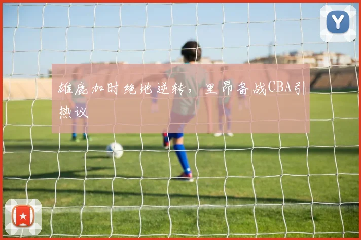 雄鹿加时绝地逆转，里昂备战CBA引热议