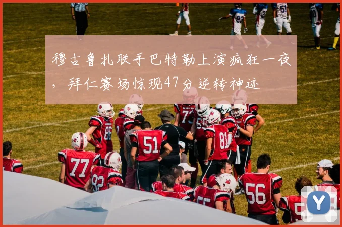 穆古鲁扎联手巴特勒上演疯狂一夜，拜仁赛场惊现47分逆转
