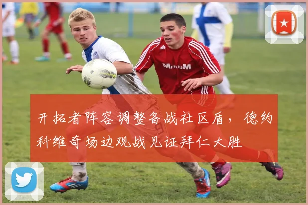 开拓者阵容调整备战社区盾，德约科维奇场边观战见证拜仁