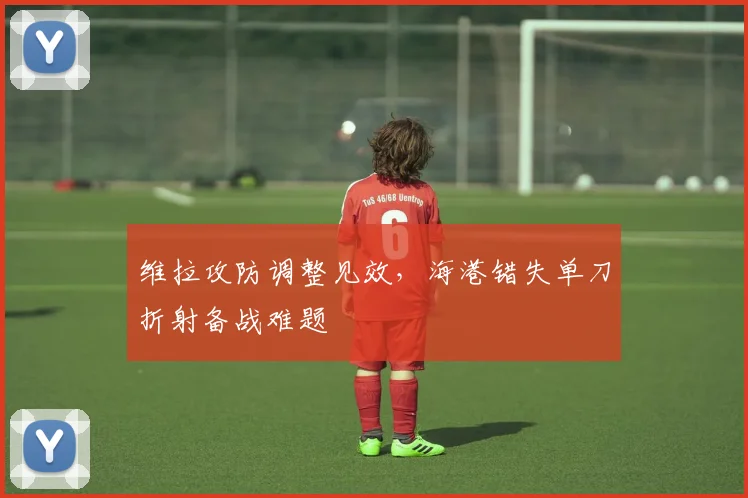 维拉攻防调整见效，海港错失单刀折射备战难题