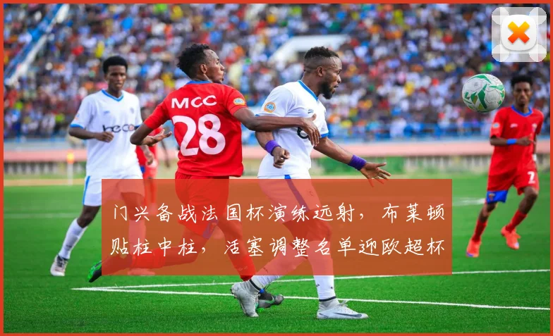 门兴备战法国杯演练远射，布莱顿贴柱中柱，活塞调整名单迎