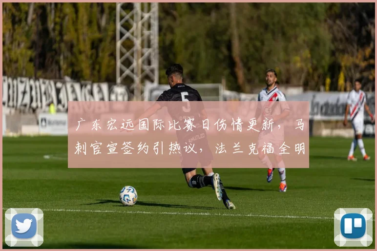 广东宏远国际比赛日伤情更新，马刺官宣签约引热议，法兰克